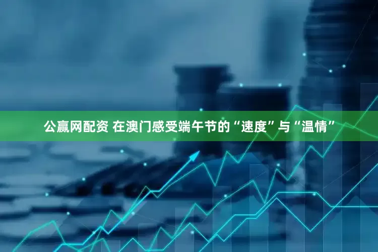 公赢网配资 在澳门感受端午节的“速度”与“温情”