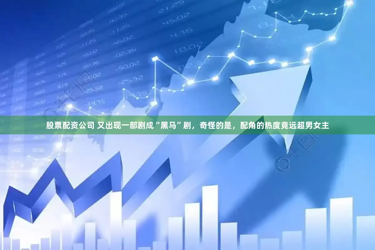 股票配资公司 又出现一部剧成“黑马”剧，奇怪的是，配角的热度竟远超男女主