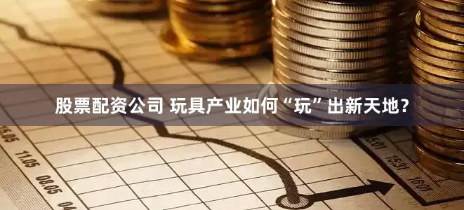 股票配资公司 玩具产业如何“玩”出新天地？