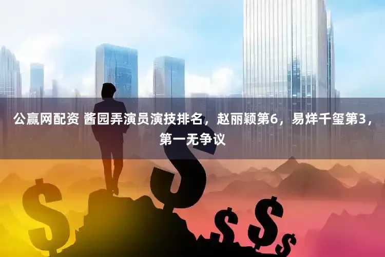 公赢网配资 酱园弄演员演技排名，赵丽颖第6，易烊千玺第3，第一无争议