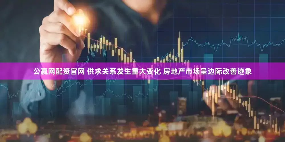 公赢网配资官网 供求关系发生重大变化 房地产市场呈边际改善迹象