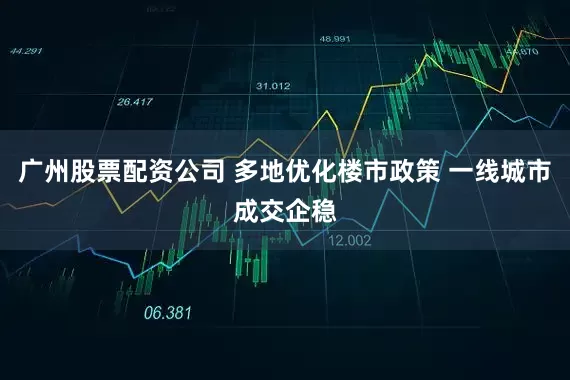 广州股票配资公司 多地优化楼市政策 一线城市成交企稳