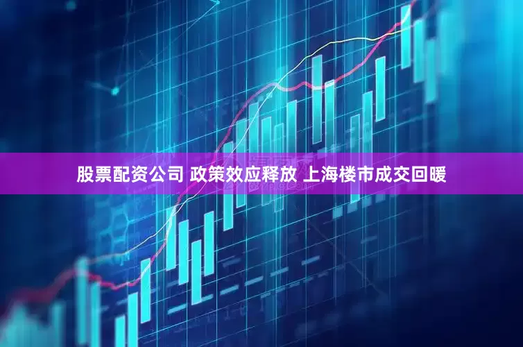 股票配资公司 政策效应释放 上海楼市成交回暖
