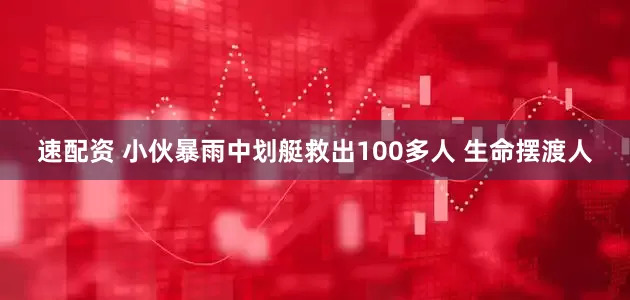 速配资 小伙暴雨中划艇救出100多人 生命摆渡人
