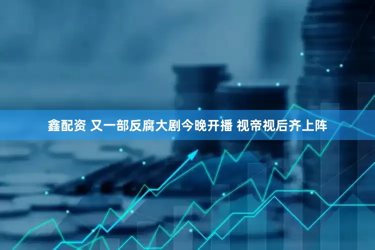 鑫配资 又一部反腐大剧今晚开播 视帝视后齐上阵