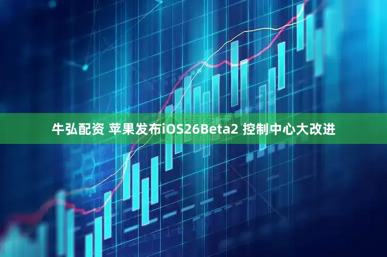 牛弘配资 苹果发布iOS26Beta2 控制中心大改进