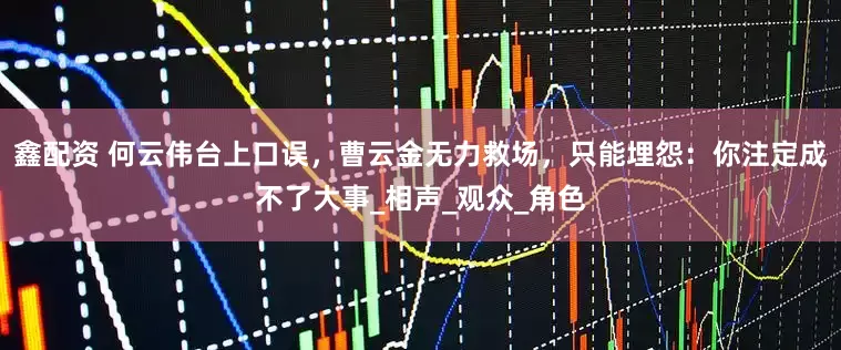鑫配资 何云伟台上口误，曹云金无力救场，只能埋怨：你注定成不了大事_相声_观众_角色