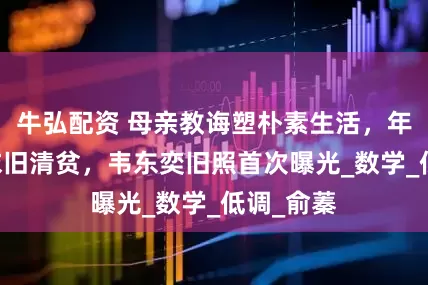 牛弘配资 母亲教诲塑朴素生活，年薪60万依旧清贫，韦东奕旧照首次曝光_数学_低调_俞蓁