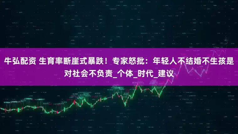牛弘配资 生育率断崖式暴跌！专家怒批：年轻人不结婚不生孩是对社会不负责_个体_时代_建议