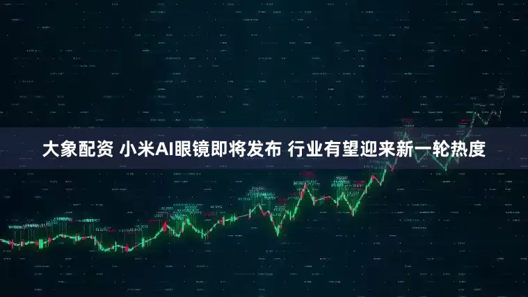 大象配资 小米AI眼镜即将发布 行业有望迎来新一轮热度