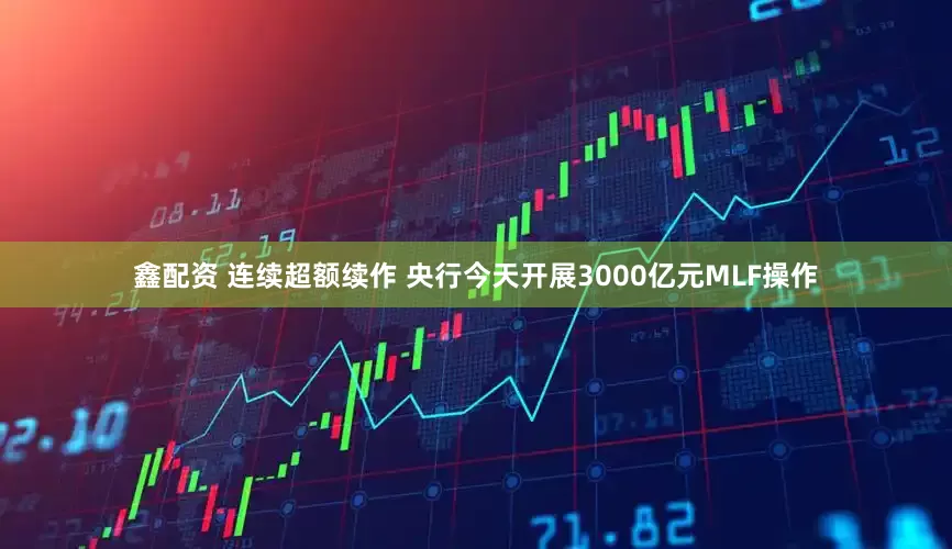 鑫配资 连续超额续作 央行今天开展3000亿元MLF操作