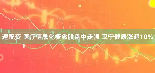 速配资 医疗信息化概念股盘中走强 卫宁健康涨超10%