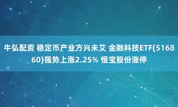 牛弘配资 稳定币产业方兴未艾 金融科技ETF(516860)强势上涨2.25% 恒宝股份涨停