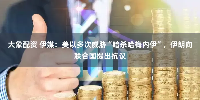 大象配资 伊媒：美以多次威胁“暗杀哈梅内伊”，伊朗向联合国提出抗议