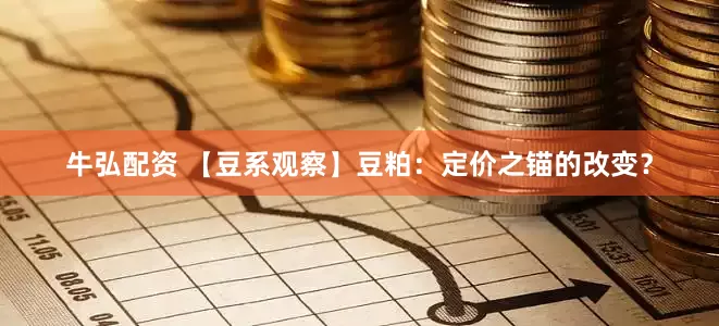 牛弘配资 【豆系观察】豆粕：定价之锚的改变？