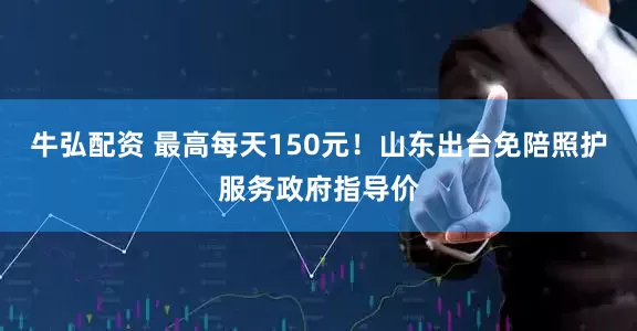 牛弘配资 最高每天150元！山东出台免陪照护服务政府指导价