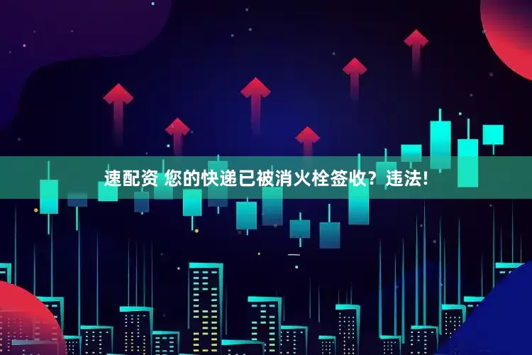 速配资 您的快递已被消火栓签收？违法!