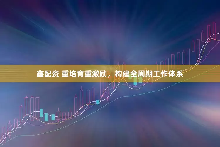 鑫配资 重培育重激励，构建全周期工作体系