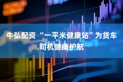 牛弘配资 “一平米健康站”为货车司机健康护航
