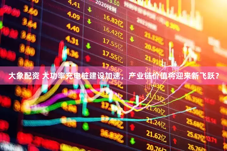 大象配资 大功率充电桩建设加速，产业链价值将迎来新飞跃？