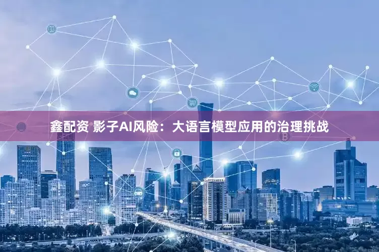 鑫配资 影子AI风险：大语言模型应用的治理挑战