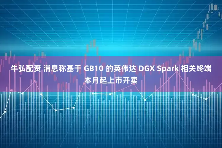 牛弘配资 消息称基于 GB10 的英伟达 DGX Spark 相关终端本月起上市开卖