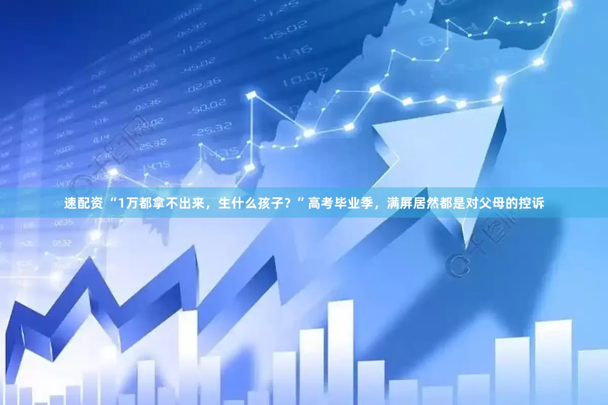 速配资 “1万都拿不出来，生什么孩子？”高考毕业季，满屏居然都是对父母的控诉