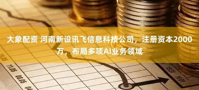 大象配资 河南新设讯飞信息科技公司，注册资本2000万，布局多项AI业务领域