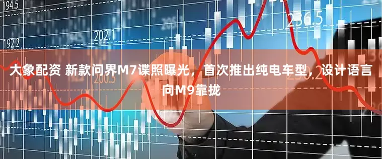 大象配资 新款问界M7谍照曝光，首次推出纯电车型，设计语言向M9靠拢