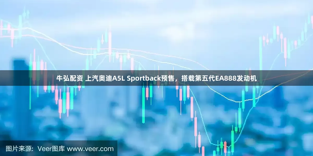 牛弘配资 上汽奥迪A5L Sportback预售，搭载第五代EA888发动机