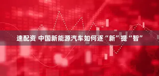 速配资 中国新能源汽车如何逐“新”提“智”