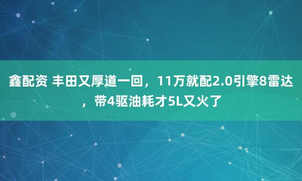 鑫配资 丰田又厚道一回，11万就配2.0引擎8雷达，带4驱油耗才5L又火了