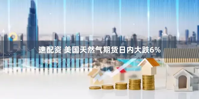 速配资 美国天然气期货日内大跌6%