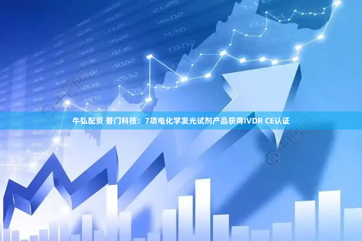 牛弘配资 普门科技：7项电化学发光试剂产品获得IVDR CE认证