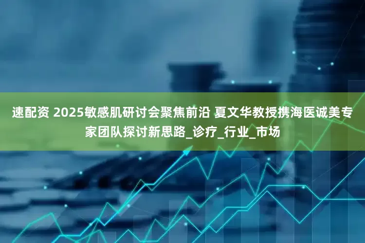 速配资 2025敏感肌研讨会聚焦前沿 夏文华教授携海医诚美专家团队探讨新思路_诊疗_行业_市场