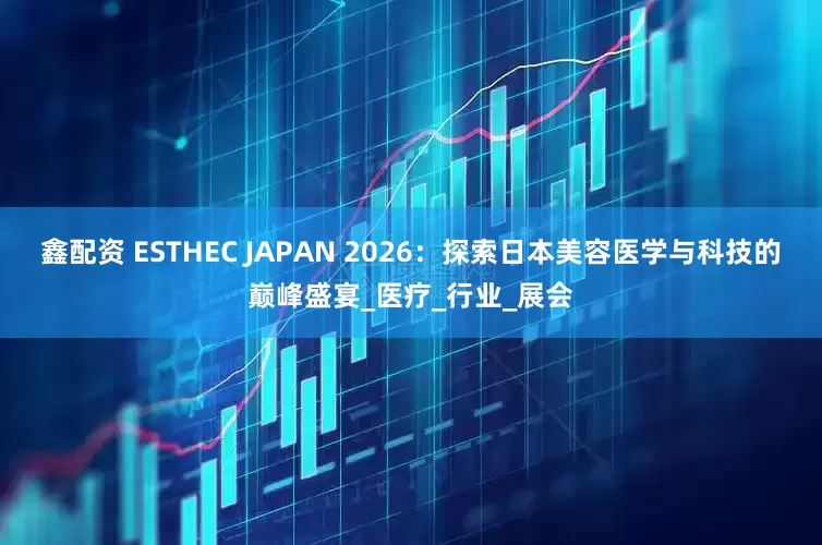 鑫配资 ESTHEC JAPAN 2026：探索日本美容医学与科技的巅峰盛宴_医疗_行业_展会
