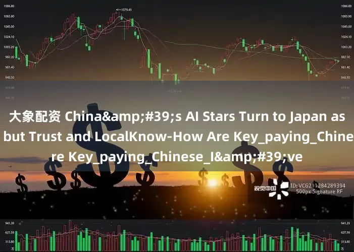 大象配资 China&#39;s AI Stars Turn to Japan as Growth Hotspot, but Trust and LocalKnow-How Are Key_paying_Chinese_I&#39;ve