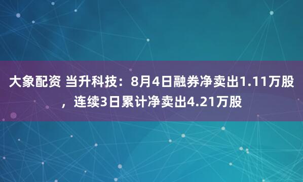 大象配资 当升科技：8月4日融券净卖出1.11万股，连续3日累计净卖出4.21万股