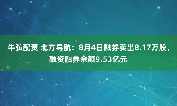 牛弘配资 北方导航：8月4日融券卖出8.17万股，融资融券余额9.53亿元