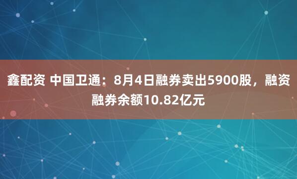 鑫配资 中国卫通：8月4日融券卖出5900股，融资融券余额10.82亿元