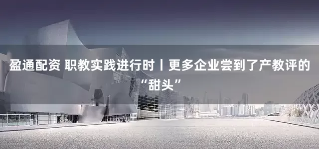 盈通配资 职教实践进行时丨更多企业尝到了产教评的“甜头”