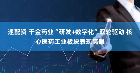 速配资 千金药业“研发+数字化”双轮驱动 核心医药工业板块表现亮眼