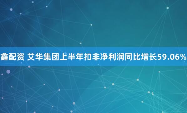 鑫配资 艾华集团上半年扣非净利润同比增长59.06%