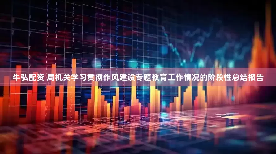 牛弘配资 局机关学习贯彻作风建设专题教育工作情况的阶段性总结报告