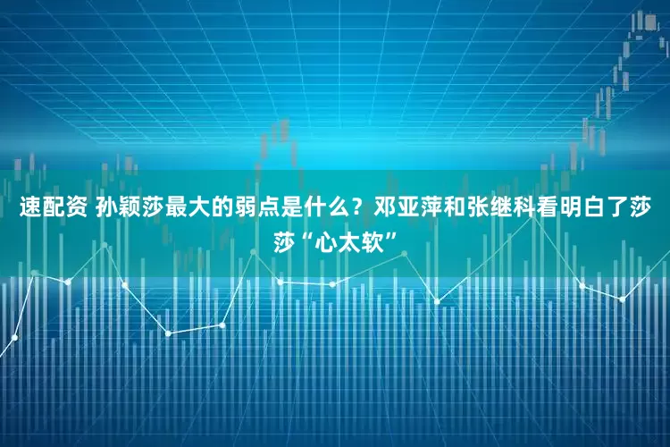速配资 孙颖莎最大的弱点是什么？邓亚萍和张继科看明白了莎莎“心太软”