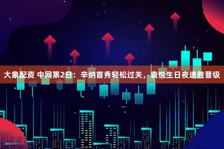 大象配资 中网第2日：辛纳首秀轻松过关，袁悦生日夜速胜晋级