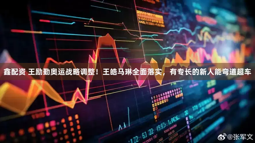 鑫配资 王励勤奥运战略调整！王皓马琳全面落实，有专长的新人能弯道超车